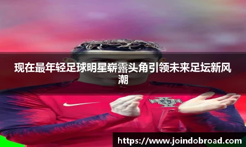 现在最年轻足球明星崭露头角引领未来足坛新风潮