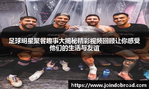 足球明星聚餐趣事大揭秘精彩视频回顾让你感受他们的生活与友谊