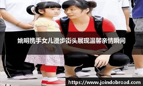 姚明携手女儿漫步街头展现温馨亲情瞬间