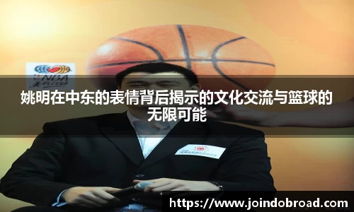姚明在中东的表情背后揭示的文化交流与篮球的无限可能