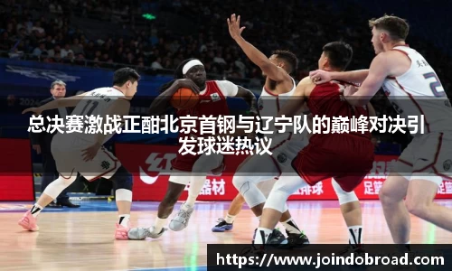 总决赛激战正酣北京首钢与辽宁队的巅峰对决引发球迷热议