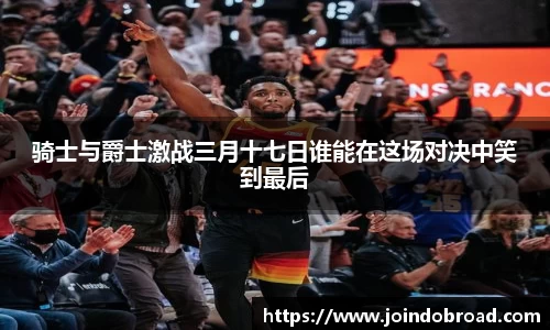 骑士与爵士激战三月十七日谁能在这场对决中笑到最后