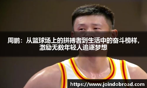 周鹏：从篮球场上的拼搏者到生活中的奋斗榜样，激励无数年轻人追逐梦想