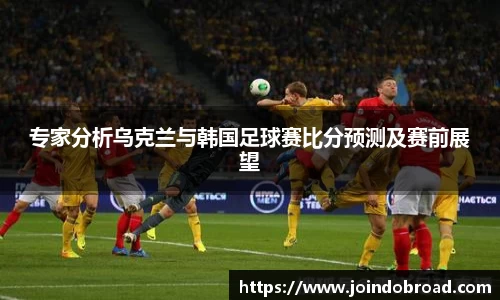 专家分析乌克兰与韩国足球赛比分预测及赛前展望