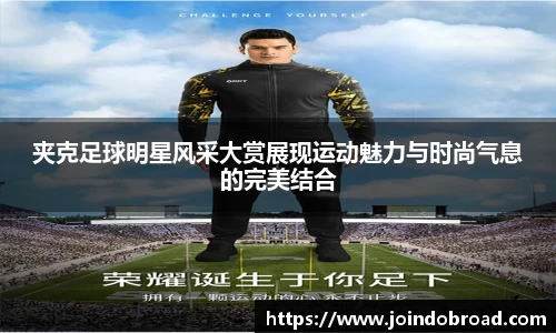 夹克足球明星风采大赏展现运动魅力与时尚气息的完美结合