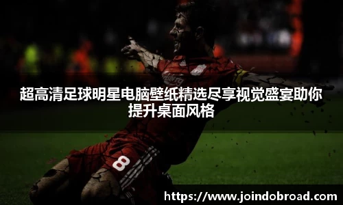 超高清足球明星电脑壁纸精选尽享视觉盛宴助你提升桌面风格