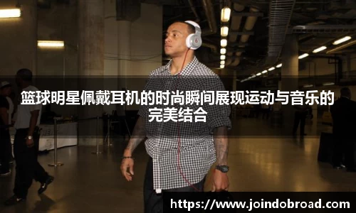 篮球明星佩戴耳机的时尚瞬间展现运动与音乐的完美结合