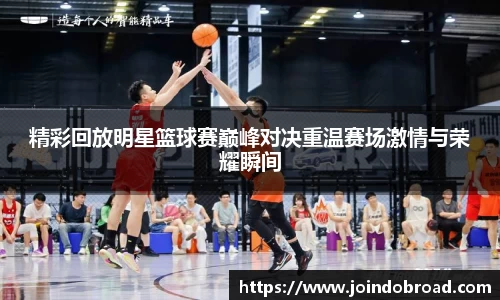 精彩回放明星篮球赛巅峰对决重温赛场激情与荣耀瞬间